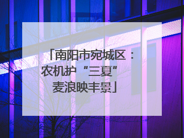南阳市宛城区：农机护“三夏” 麦浪映丰景