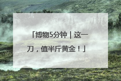 博物5分钟｜这一刀，值半斤黄金！