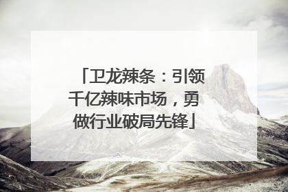 卫龙辣条：引领千亿辣味市场，勇做行业破局先锋