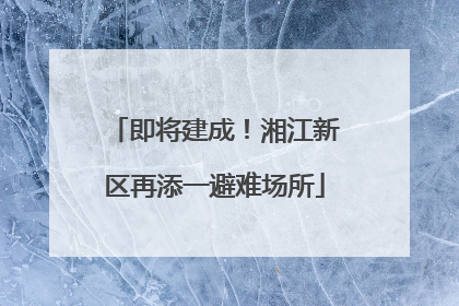 即将建成！湘江新区再添一避难场所