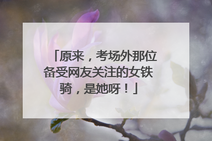 原来，考场外那位备受网友关注的女铁骑，是她呀！