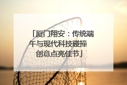 厦门翔安：传统端午与现代科技碰撞 创意点亮佳节