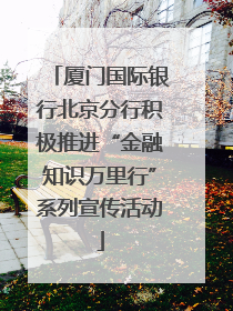 厦门国际银行北京分行积极推进“金融知识万里行”系列宣传活动