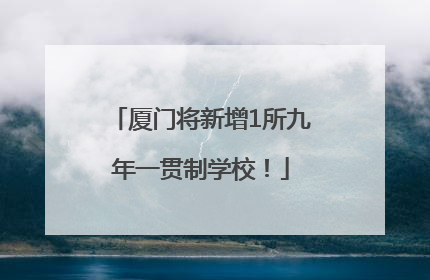 厦门将新增1所九年一贯制学校！