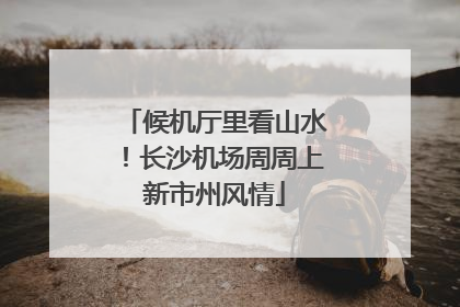 候机厅里看山水！长沙机场周周上新市州风情