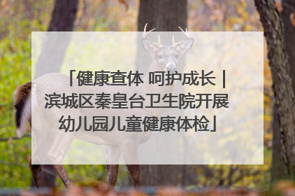 健康查体 呵护成长｜滨城区秦皇台卫生院开展幼儿园儿童健康体检
