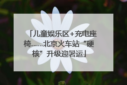 儿童娱乐区+充电座椅……北京火车站“硬核”升级迎暑运