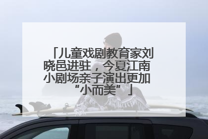 儿童戏剧教育家刘晓邑进驻，今夏江南小剧场亲子演出更加“小而美”