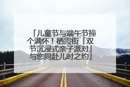 儿童节与端午节撞个满怀！栖霞街「双节沉浸式亲子派对」与您同赴儿时之约