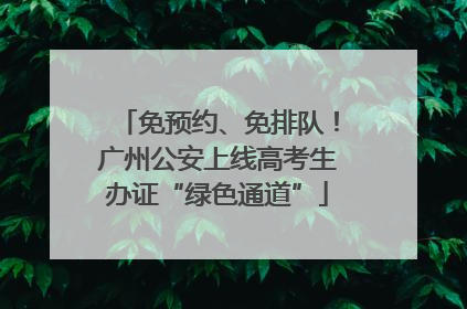 免预约、免排队！广州公安上线高考生办证“绿色通道”