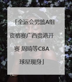 全运会男篮A组资格赛广西贵港开赛 周琦等CBA球星现身
