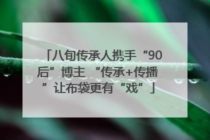 八旬传承人携手“90后”博主 “传承+传播”让布袋更有“戏”