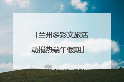 兰州多彩文旅活动搅热端午假期