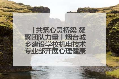 共筑心灵桥梁 凝聚团队力量丨烟台城乡建设学校机电技术专业部开展心理健康讲座及团辅活动