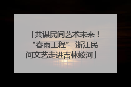 共谋民间艺术未来！“春雨工程” 浙江民间文艺走进吉林蛟河