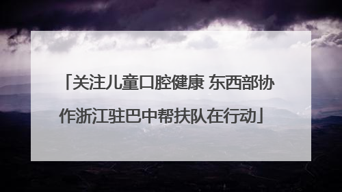 关注儿童口腔健康 东西部协作浙江驻巴中帮扶队在行动
