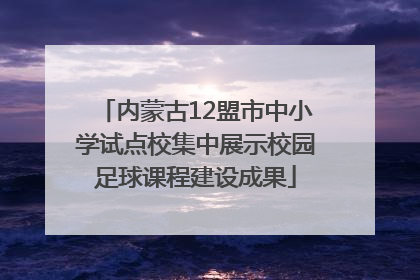 内蒙古12盟市中小学试点校集中展示校园足球课程建设成果