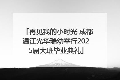 再见我的小时光 成都温江光华瑞幼举行2025届大班毕业典礼