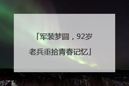 军装梦圆，92岁老兵重拾青春记忆