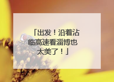 出发！沿着沾临高速看淄博也太美了！