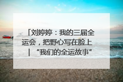 刘婷婷：我的三届全运会，把野心写在脸上｜“我们的全运故事”全民征文大赛
