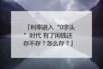 利率进入“0字头”时代 有了闲钱还存不存？怎么存？