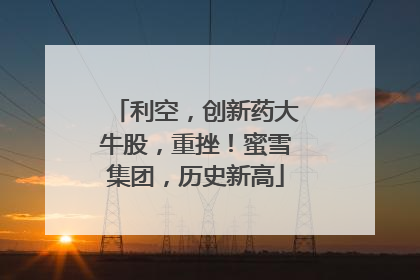 利空，创新药大牛股，重挫！蜜雪集团，历史新高