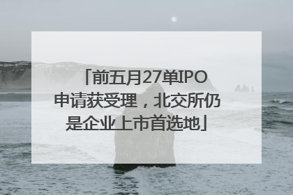 前五月27单IPO申请获受理，北交所仍是企业上市首选地