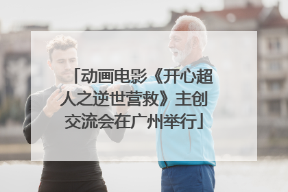 动画电影《开心超人之逆世营救》主创交流会在广州举行