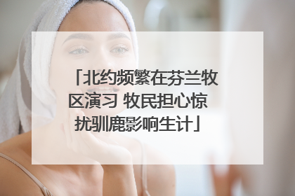 北约频繁在芬兰牧区演习 牧民担心惊扰驯鹿影响生计