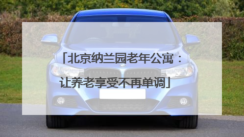 北京纳兰园老年公寓：让养老享受不再单调