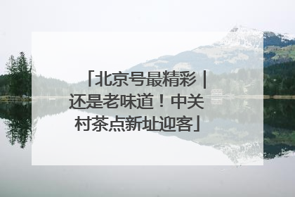 北京号最精彩｜还是老味道！中关村茶点新址迎客