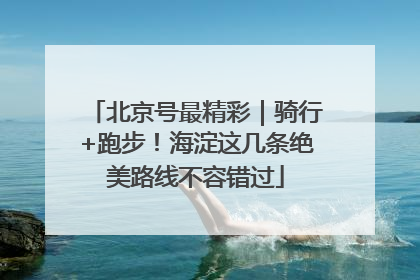 北京号最精彩｜骑行+跑步！海淀这几条绝美路线不容错过