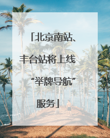 北京南站、丰台站将上线“举牌导航”服务