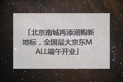 北京南城再添潮购新地标，全国最大京东MALL端午开业