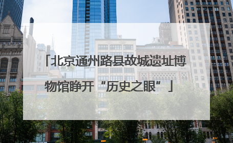北京通州路县故城遗址博物馆睁开“历史之眼”