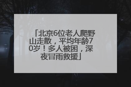 北京6位老人爬野山走散，平均年龄70岁！多人被困，深夜冒雨救援