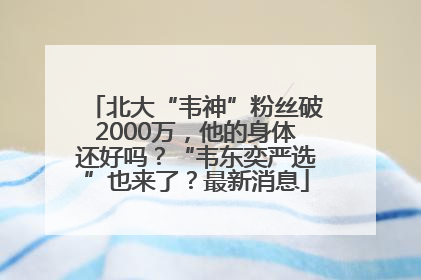 北大“韦神”粉丝破2000万，他的身体还好吗？“韦东奕严选”也来了？最新消息