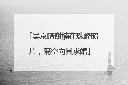 吴京晒谢楠在珠峰照片，隔空向其求婚