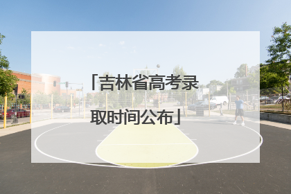 吉林省高考录取时间公布