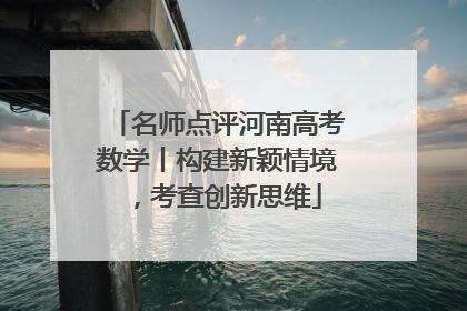 名师点评河南高考数学丨构建新颖情境，考查创新思维