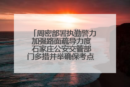 周密部署执勤警力 加强路面疏导力度 石家庄公安交管部门多措并举确保考点周边交通环境良好