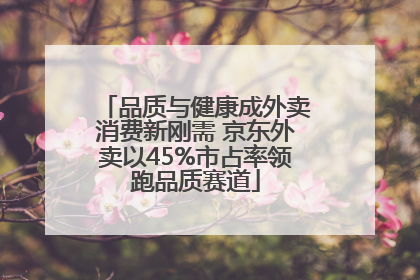 品质与健康成外卖消费新刚需 京东外卖以45%市占率领跑品质赛道