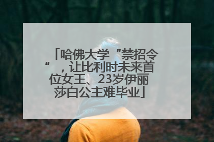 哈佛大学“禁招令”，让比利时未来首位女王、23岁伊丽莎白公主难毕业