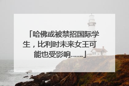 哈佛或被禁招国际学生，比利时未来女王可能也受影响……