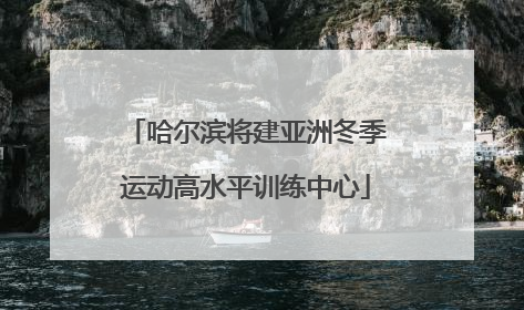 哈尔滨将建亚洲冬季运动高水平训练中心