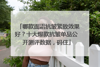 哪款面霜抗皱紧致效果好？十大爆款抗皱单品公开测评数据，码住