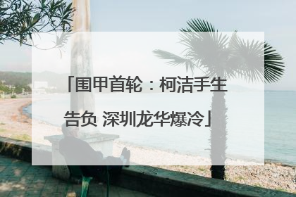 围甲首轮：柯洁手生告负 深圳龙华爆冷