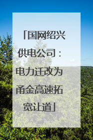 国网绍兴供电公司：电力迁改为甬金高速拓宽让道