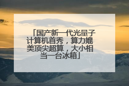 国产新一代光量子计算机首秀，算力媲美顶尖超算，大小相当一台冰箱